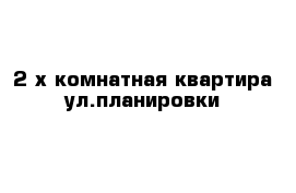 2-х комнатная квартира ул.планировки